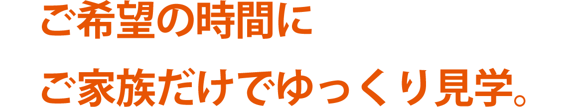 ご希望の時間にご家族だけでゆっくり見学。