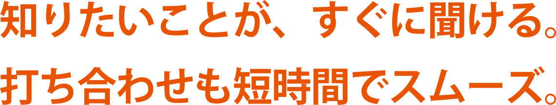 知りたいことが、すぐに聞ける。打ち合わせも短時間でスムーズ。